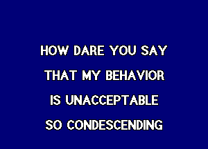 HOW DARE YOU SAY

THAT MY BEHAVIOR
IS UNACCEPTABLE
SO CONDESCENDING