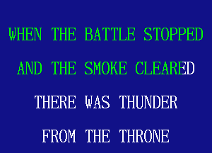 WHEN THE BATTLE STOPPED
AND THE SMOKE CLEARED
THERE WAS THUNDER
FROM THE THRONE