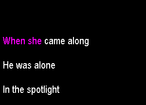 When she came along

He was alone

In the spotlight