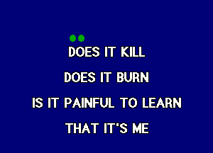 DOES IT KILL

DOES IT BURN
IS IT PAINFUL TO LEARN
THAT IT'S ME