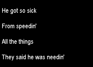 He got so sick

From speedin'

All the things

They said he was needin'