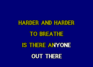 HARDER AND HARDER

T0 BREATHE
IS THERE ANYONE
OUT THERE