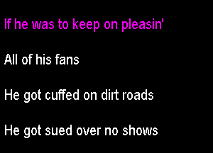 If he was to keep on pleasin'

All of his fans
He got cuffed on dirt roads

He got sued over no shows