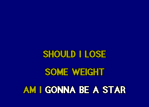 SHOULD I LOSE
SOME WEIGHT
AM I GONNA BE A STAR
