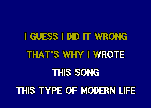 I GUESS I DID IT WRONG

THAT'S WHY I WROTE
THIS SONG
THIS TYPE OF MODERN LIFE
