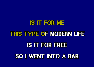 IS IT FOR ME

THIS TYPE OF MODERN LIFE
IS IT FOR FREE
30 I WENT INTO A BAR