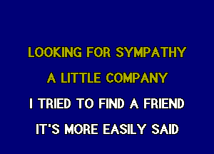 LOOKING FOR SYMPATHY

A LITTLE COMPANY
I TRIED TO FIND A FRIEND
IT'S MORE EASILY SAID