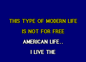 THIS TYPE OF MODERN LIFE

IS NOT FOR FREE
AMERICAN LIFE..
I LIVE THE
