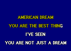 AMERICAN DREAM

YOU ARE THE BEST THING
I'VE SEEN
YOU ARE NOT JUST A DREAM
