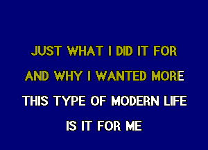 JUST WHAT I DID IT FOR

AND WHY I WANTED MORE
THIS TYPE OF MODERN LIFE
IS IT FOR ME