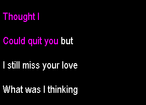 Thoughtl
Could quit you but

I still miss your love

What was I thinking