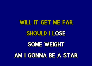 WILL IT GET ME FAR

SHOULD I LOSE
SOME WEIGHT
AM I GONNA BE A STAR