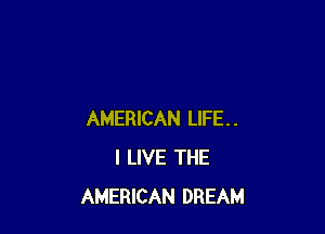 AMERICAN LIFE..
I LIVE THE
AMERICAN DREAM