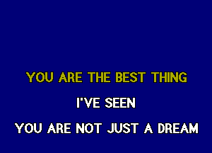 YOU ARE THE BEST THING
I'VE SEEN
YOU ARE NOT JUST A DREAM