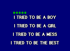 I TRIED TO BE A BOY

I TRIED TO BE A GIRL

I TRIED TO BE A MESS
I TRIED TO BE THE BEST
