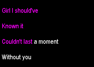 Girl I should've

Known it

Couldn't last a moment

Without you