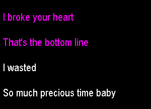 I broke your heart
That's the bottom line

I wasted

So much precious time baby