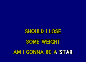SHOULD I LOSE
SOME WEIGHT
AM I GONNA BE A STAR
