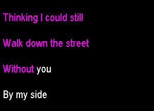 Thinking I could still

Walk down the street

Without you

By my side