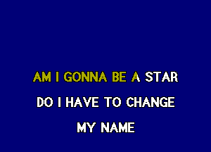 AM I GONNA BE A STAR
DO I HAVE TO CHANGE
MY NAME