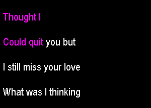 Thoughtl
Could quit you but

I still miss your love

What was I thinking