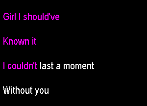 Girl I should've

Known it

I couldn't last a moment

Without you