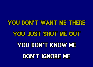 YOU DON'T WANT ME THERE

YOU JUST SHUT ME OUT
YOU DON'T KNOW ME
DON'T IGNORE ME