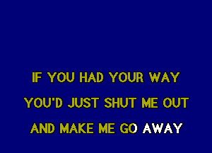 IF YOU HAD YOUR WAY
YOU'D JUST SHUT ME OUT
AND MAKE ME GO AWAY