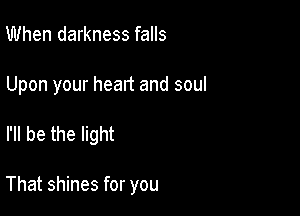 When darkness falls

Upon your heart and soul

I'll be the light

That shines for you