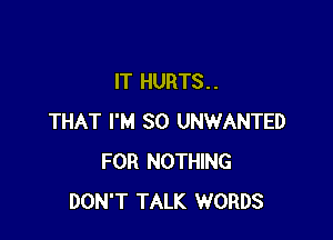 IT HURTS. .

THAT I'M SO UNWANTED
FOR NOTHING
DON'T TALK WORDS