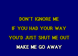 DON'T IGNORE ME

IF YOU HAD YOUR WAY
YOU'D JUST SHUT ME OUT
MAKE ME GO AWAY