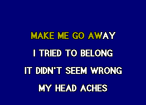 MAKE ME GO AWAY

I TRIED TO BELONG
IT DIDN'T SEEM WRONG
MY HEAD ACHES