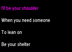 I'll be your shoulder

When you need someone
To lean on

Be your shelter