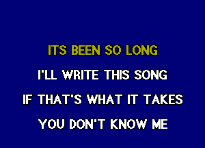 ITS BEEN SO LONG

I'LL WRITE THIS SONG
IF THAT'S WHAT IT TAKES
YOU DON'T KNOW ME