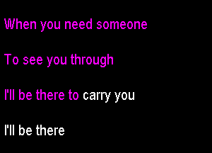 When you need someone

To see you through

I'll be there to carry you

I'll be there