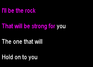 I'll be the rock

That will be strong for you

The one that will

Hold on to you