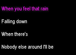 When you feel that rain
Falling down

When there's

Nobody else around I'll be