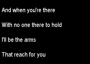 And when you're there
With no one there to hold

I'll be the arms

That reach for you