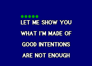 LET ME SHOW YOU

WHAT I'M MADE OF
GOOD INTENTIONS
ARE NOT ENOUGH