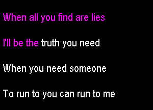 When all you find are lies

I'll be the truth you need

When you need someone

To run to you can run to me