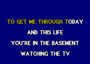 TO GET ME THROUGH TODAY
AND THIS LIFE
YOU'RE IN THE BASEMENT
WATCHING THE TV