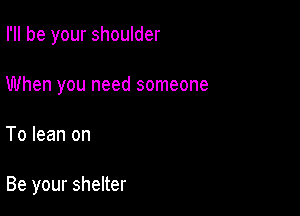 I'll be your shoulder

When you need someone
To lean on

Be your shelter