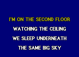 I'M ON THE SECOND FLOOR
WATCHING THE CEILING
WE SLEEP UNDERNEATH

THE SAME BIG SKY
