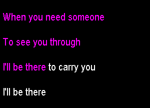 When you need someone

To see you through

I'll be there to carry you

I'll be there