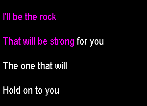 I'll be the rock

That will be strong for you

The one that will

Hold on to you