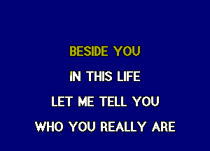 BESIDE YOU

IN THIS LIFE
LET ME TELL YOU
WHO YOU REALLY ARE