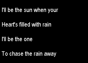 I'll be the sun when your
Heart's filled with rain

I'll be the one

To chase the rain away