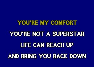 YOU'RE MY COMFORT

YOU'RE NOT A SUPERSTAR
LIFE CAN REACH UP
AND BRING YOU BACK DOWN