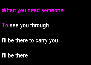 When you need someone

To see you through

I'll be there to carry you

I'll be there