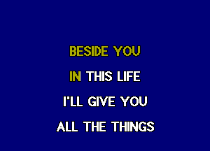 BESIDE YOU

IN THIS LIFE
I'LL GIVE YOU
ALL THE THINGS